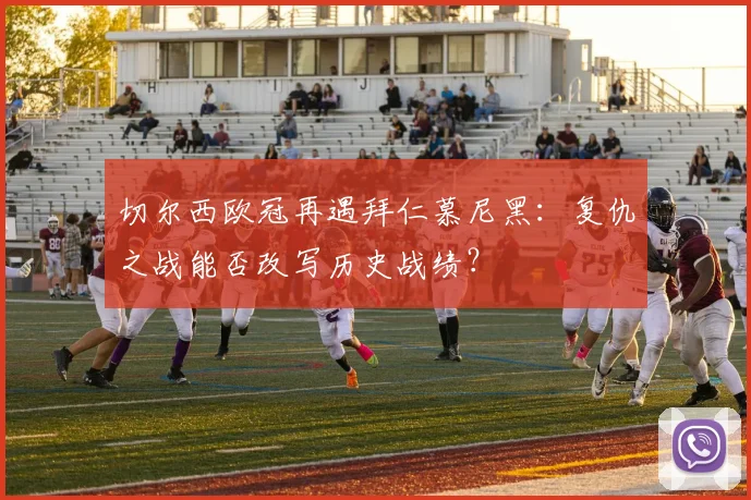 切尔西欧冠再遇拜仁慕尼黑：复仇之战能否改写历史战绩？