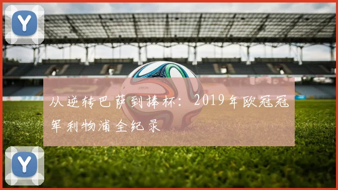 从逆转巴萨到捧杯：2019年欧冠冠军利物浦全纪录