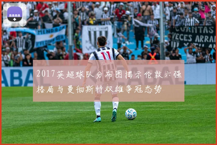 2017英超球队分布图揭示伦敦六强格局与曼彻斯特双雄争冠态势