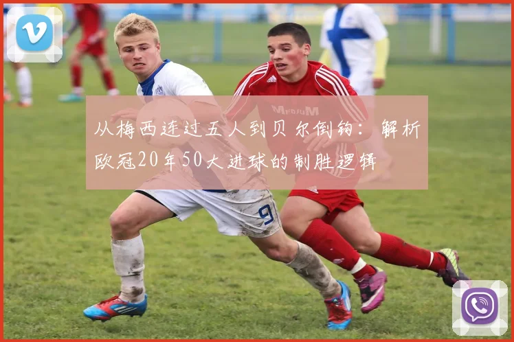 从梅西连过五人到贝尔倒钩：解析欧冠20年50大进球的制胜逻辑