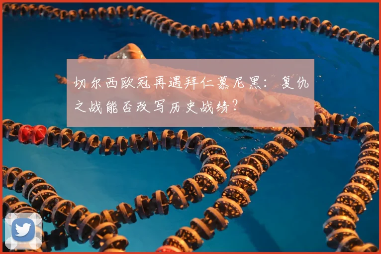 切尔西欧冠再遇拜仁慕尼黑：复仇之战能否改写历史战绩？