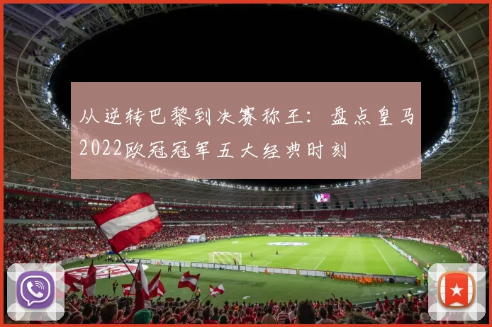 从逆转巴黎到决赛称王：盘点皇马2022欧冠冠军五大经典时刻