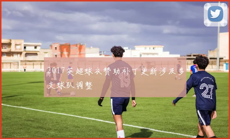 2017英超球衣赞助补丁更新涉及多支球队调整