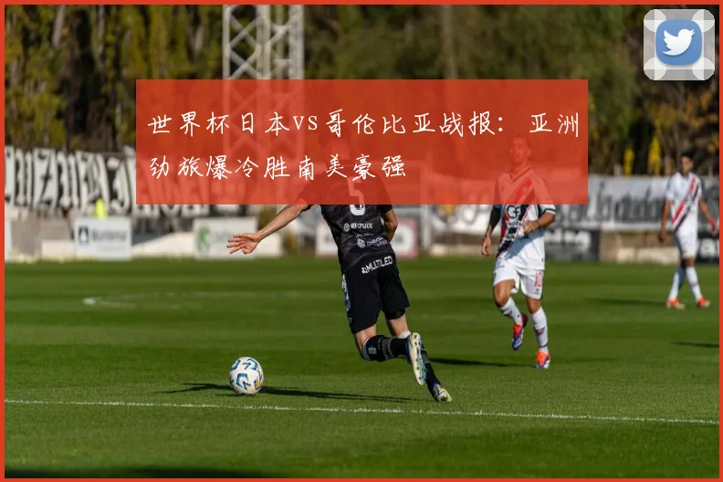 世界杯日本vs哥伦比亚战报：亚洲劲旅爆冷胜南美豪强