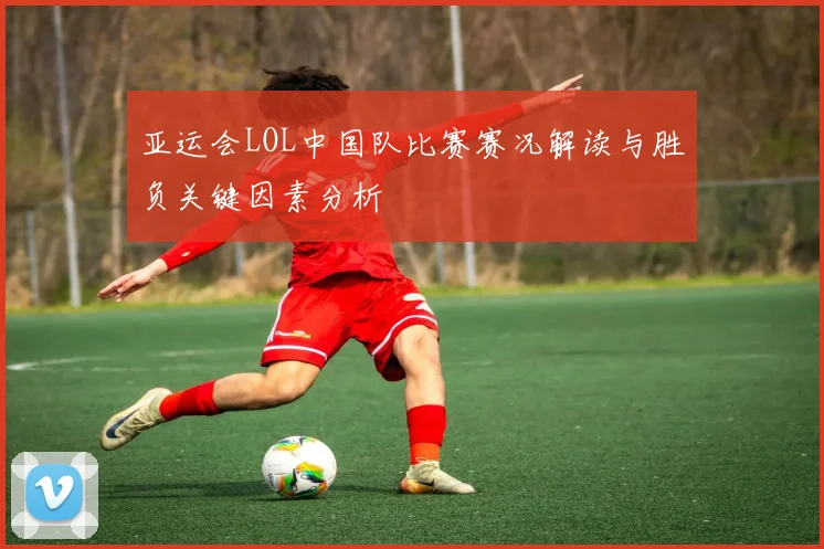 亚运会LOL中国队比赛赛况解读与胜负关键因素分析