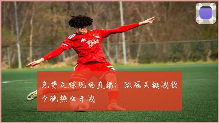 免费足球现场直播：欧冠关键战役今晚热血开战