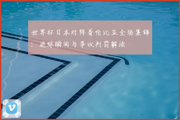 世界杯日本对阵哥伦比亚全场集锦：进球瞬间与争议判罚解读