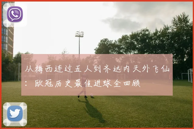 从梅西连过五人到齐达内天外飞仙：欧冠历史最佳进球全回顾