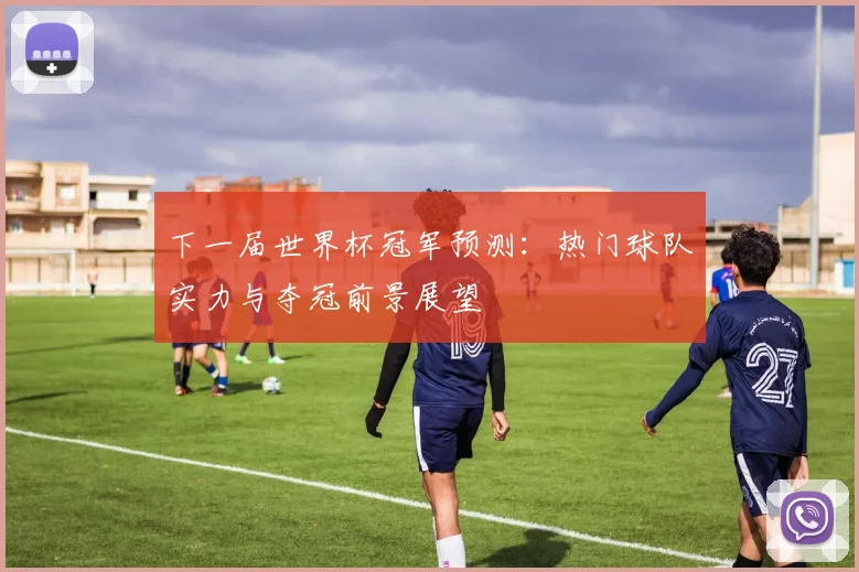 下一届世界杯冠军预测：热门球队实力与夺冠前景展望